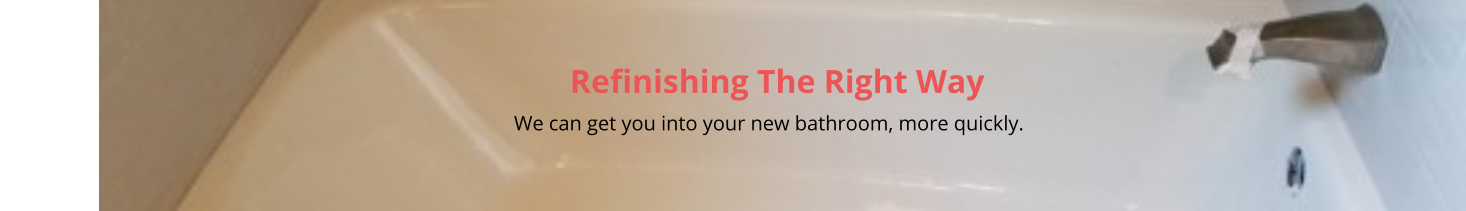 Refinishing The Right Way                                                                                                                                                         We can get you into your new bathroom, more quickly.