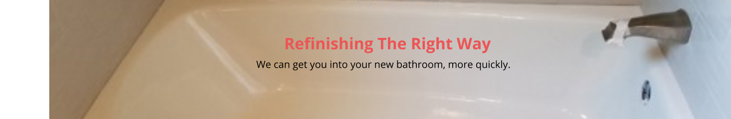 Refinishing The Right Way                                                                                                                                                         We can get you into your new bathroom, more quickly.