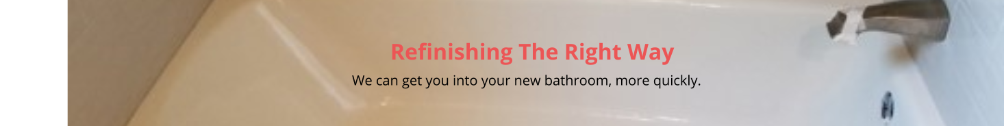 Refinishing The Right Way                                                                                                                                                         We can get you into your new bathroom, more quickly.